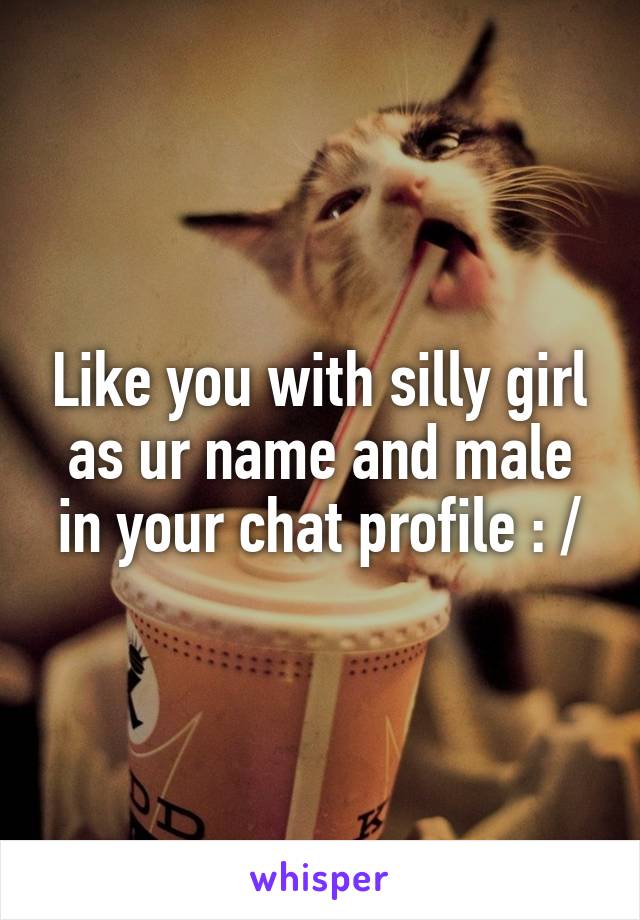 Like you with silly girl as ur name and male in your chat profile : /