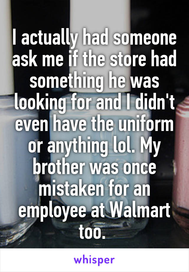 I actually had someone ask me if the store had something he was looking for and I didn't even have the uniform or anything lol. My brother was once mistaken for an employee at Walmart too. 