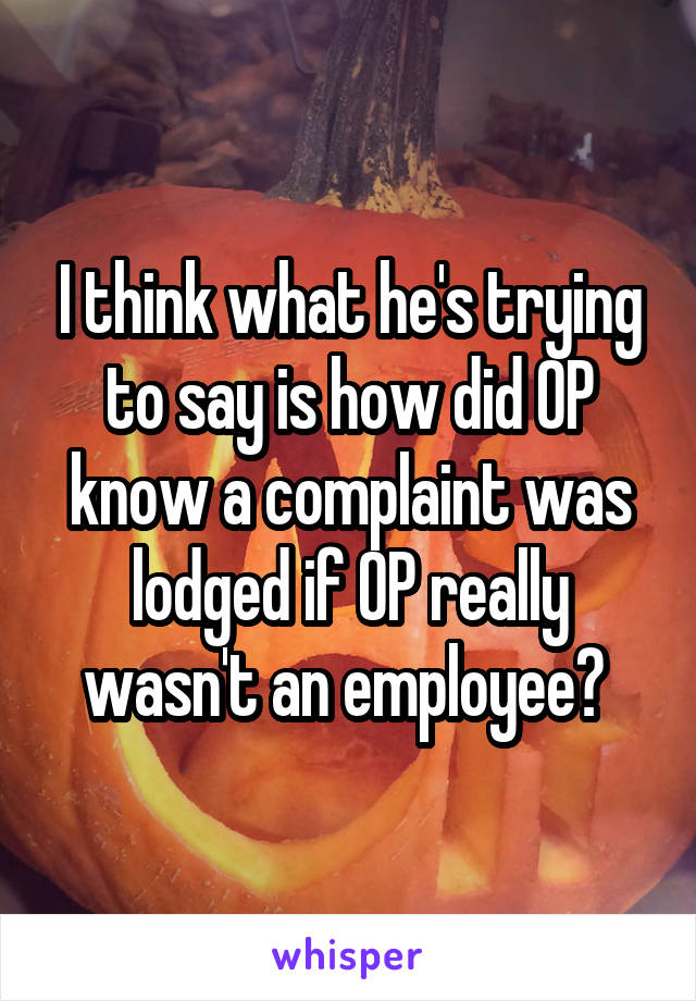 I think what he's trying to say is how did OP know a complaint was lodged if OP really wasn't an employee? 