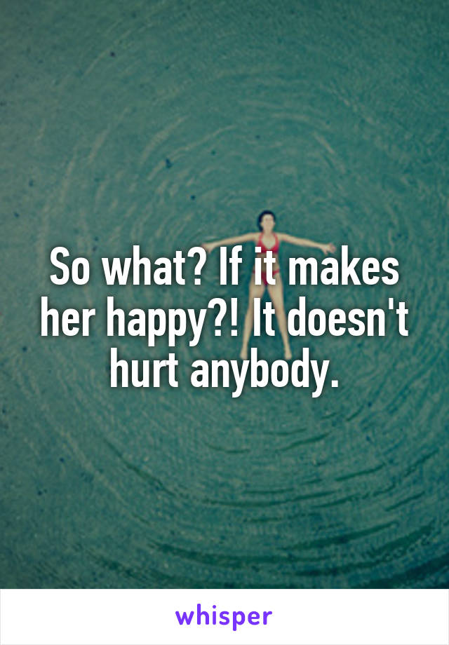 So what? If it makes her happy?! It doesn't hurt anybody.