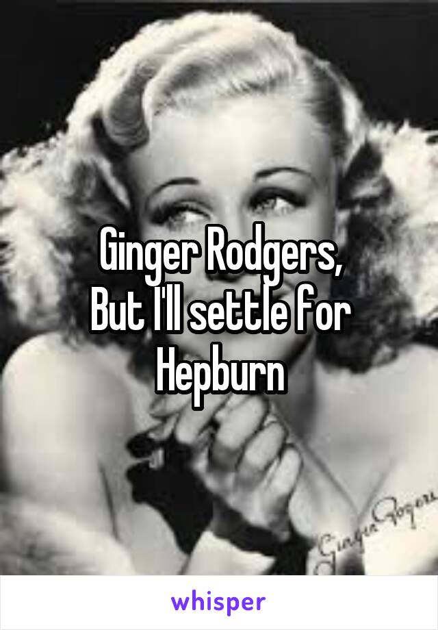 Ginger Rodgers,
But I'll settle for Hepburn