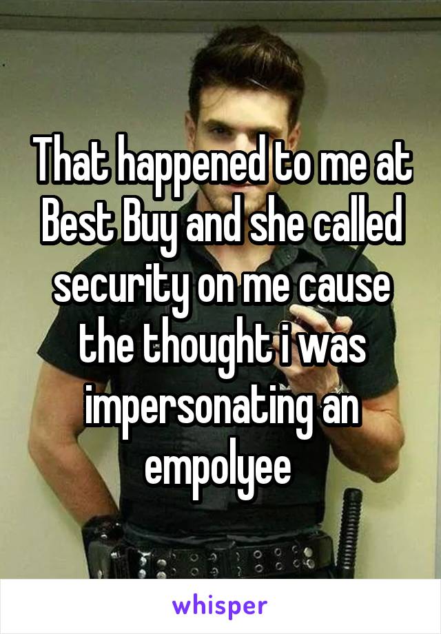 That happened to me at Best Buy and she called security on me cause the thought i was impersonating an empolyee 