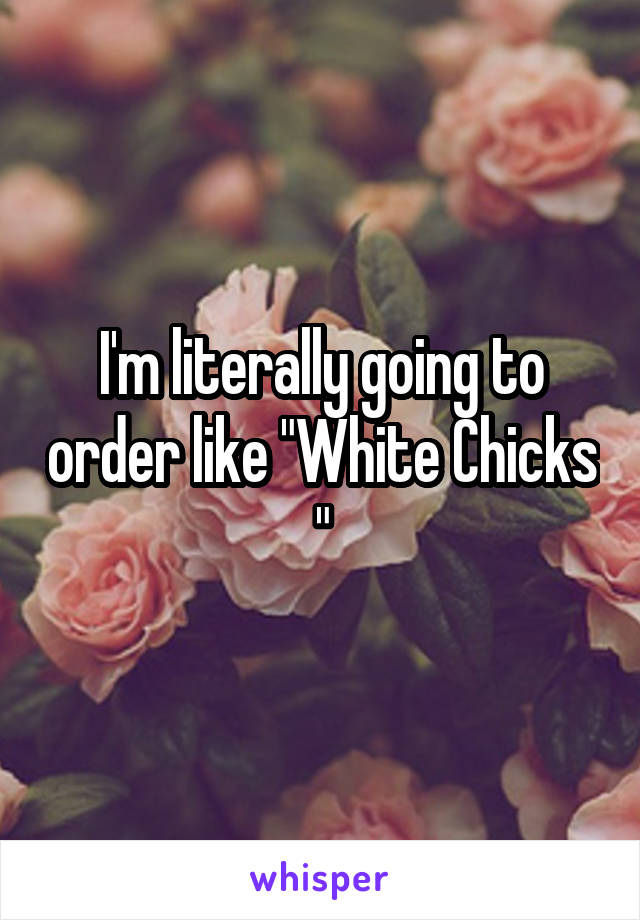 I'm literally going to order like "White Chicks "