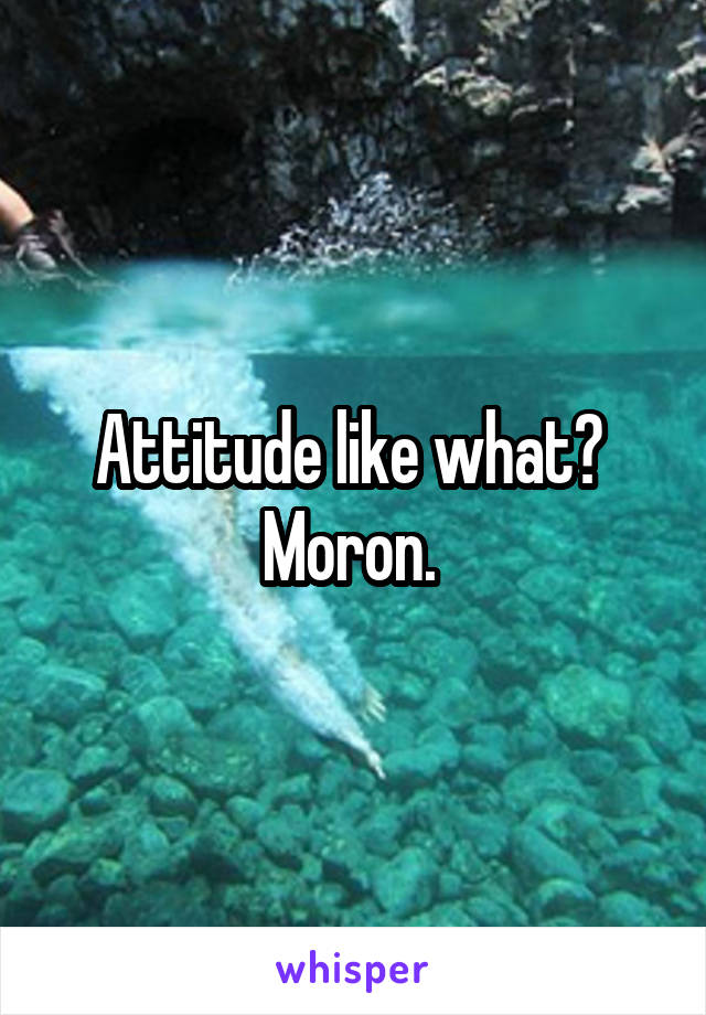 Attitude like what?  Moron. 