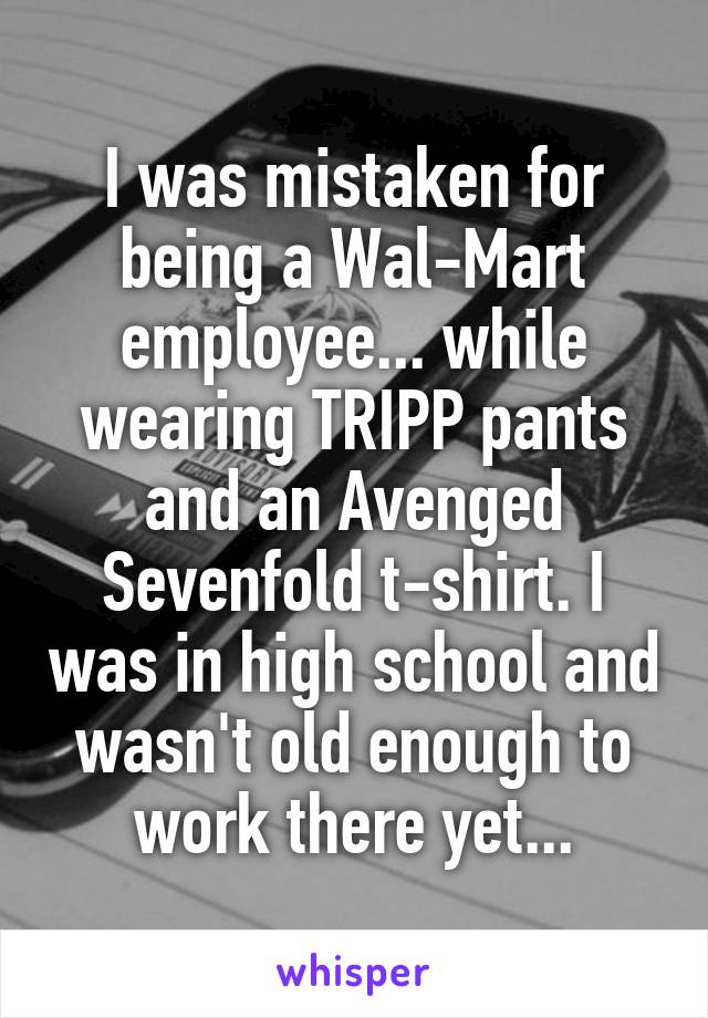 I was mistaken for being a Wal-Mart employee... while wearing TRIPP pants and an Avenged Sevenfold t-shirt. I was in high school and wasn't old enough to work there yet...