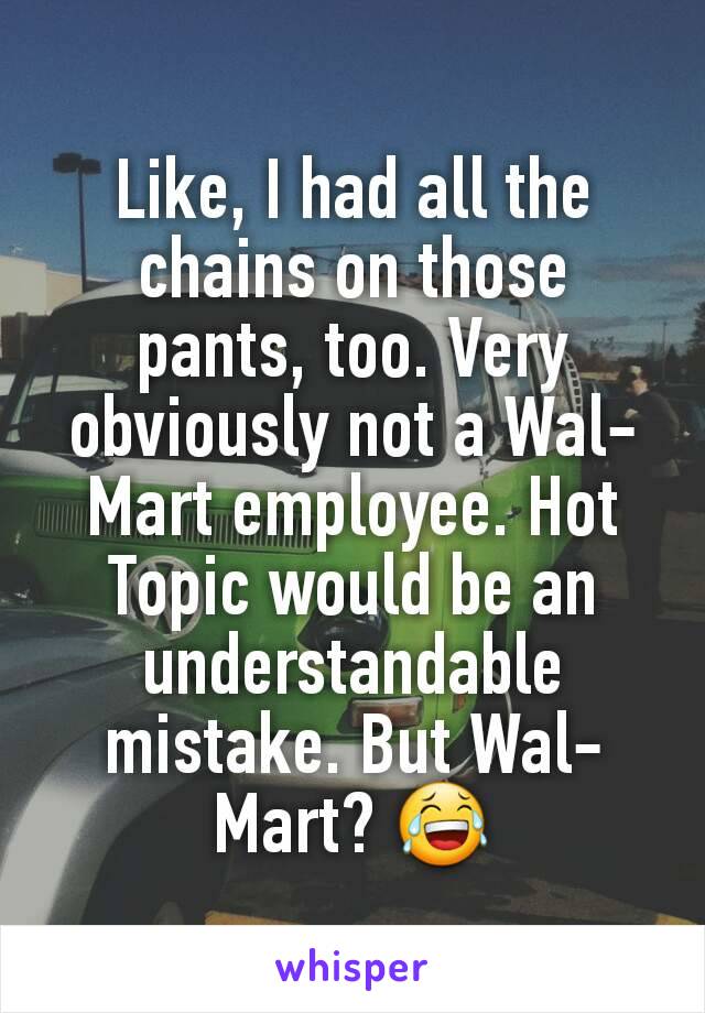 Like, I had all the chains on those pants, too. Very obviously not a Wal-Mart employee. Hot Topic would be an understandable mistake. But Wal-Mart? 😂