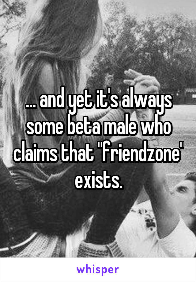 ... and yet it's always some beta male who claims that "friendzone" exists.
