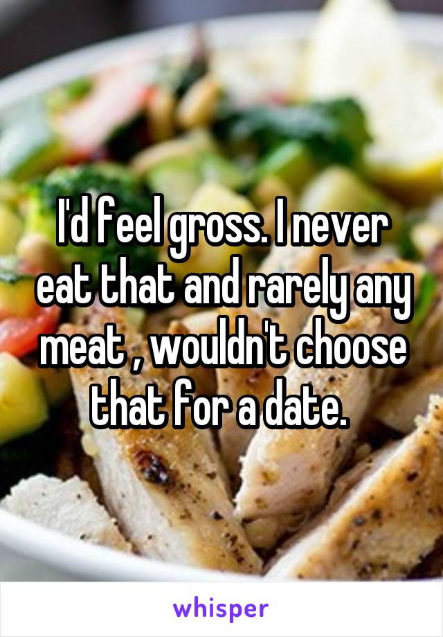 I'd feel gross. I never eat that and rarely any meat , wouldn't choose that for a date. 