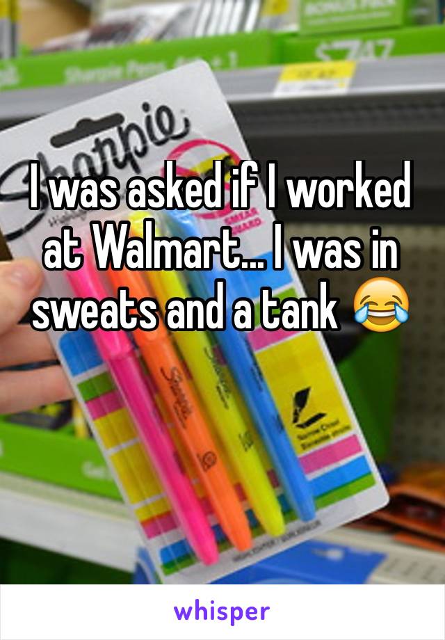I was asked if I worked at Walmart... I was in sweats and a tank 😂