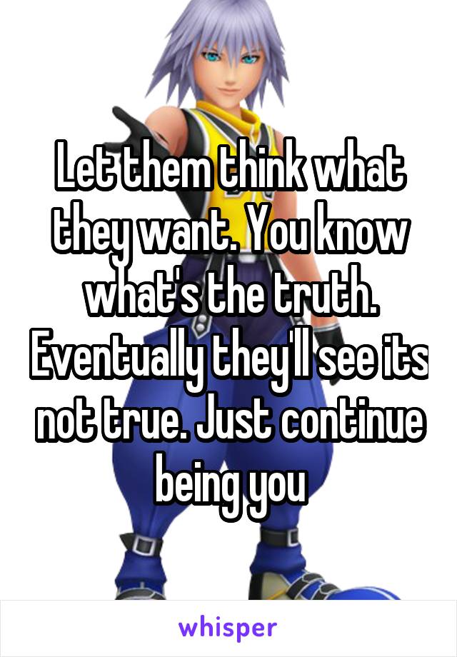 Let them think what they want. You know what's the truth. Eventually they'll see its not true. Just continue being you