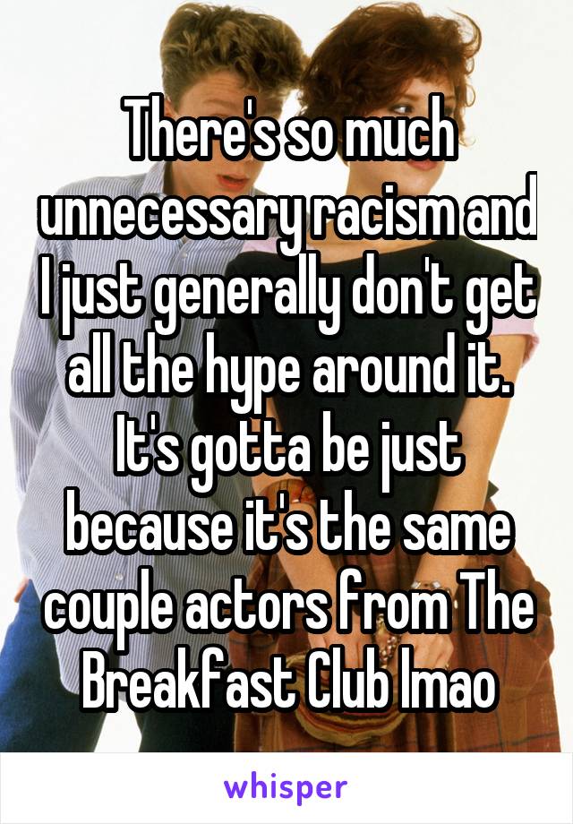 There's so much unnecessary racism and I just generally don't get all the hype around it. It's gotta be just because it's the same couple actors from The Breakfast Club lmao