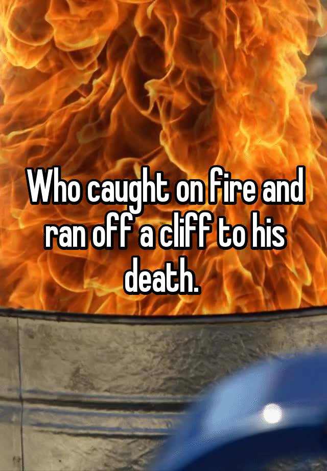 who-caught-on-fire-and-ran-off-a-cliff-to-his-death