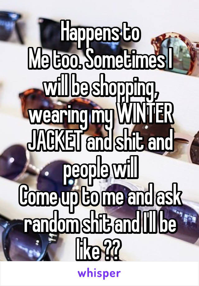 Happens to
Me too. Sometimes I will be shopping, wearing my WINTER JACKET and shit and people will
Come up to me and ask random shit and I'll be like ?? 