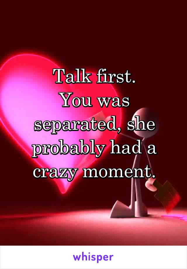 Talk first.
You was separated, she probably had a crazy moment.
 