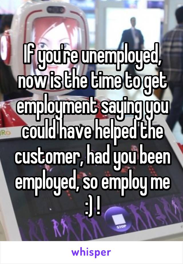 If you're unemployed, now is the time to get employment saying you could have helped the customer, had you been employed, so employ me :) !