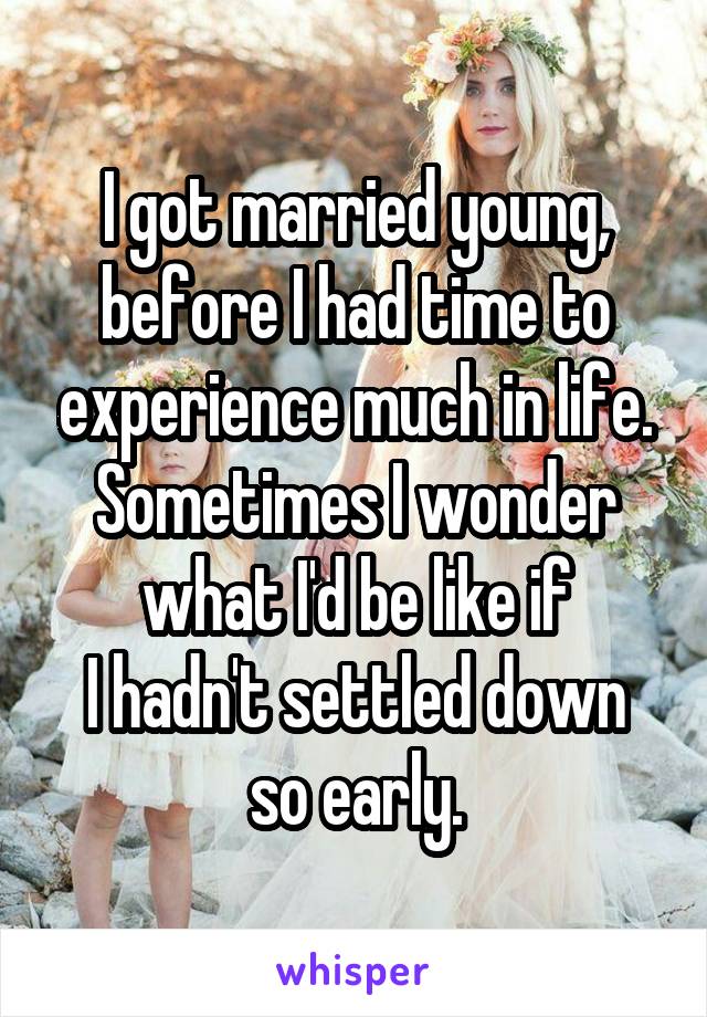 I got married young, before I had time to experience much in life. Sometimes I wonder what I'd be like if
I hadn't settled down so early.