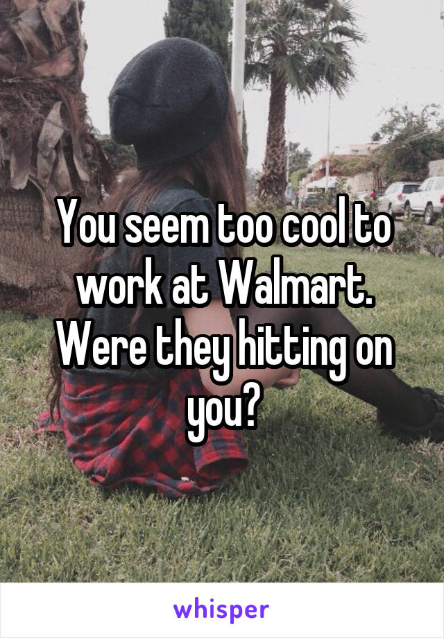 You seem too cool to work at Walmart. Were they hitting on you?
