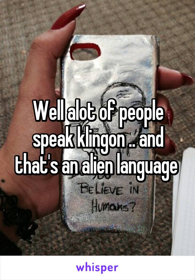 Well alot of people speak klingon .. and that's an alien language 