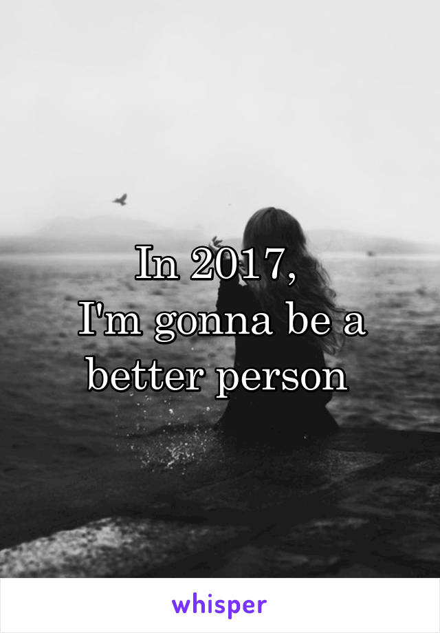 In 2017, 
I'm gonna be a better person 
