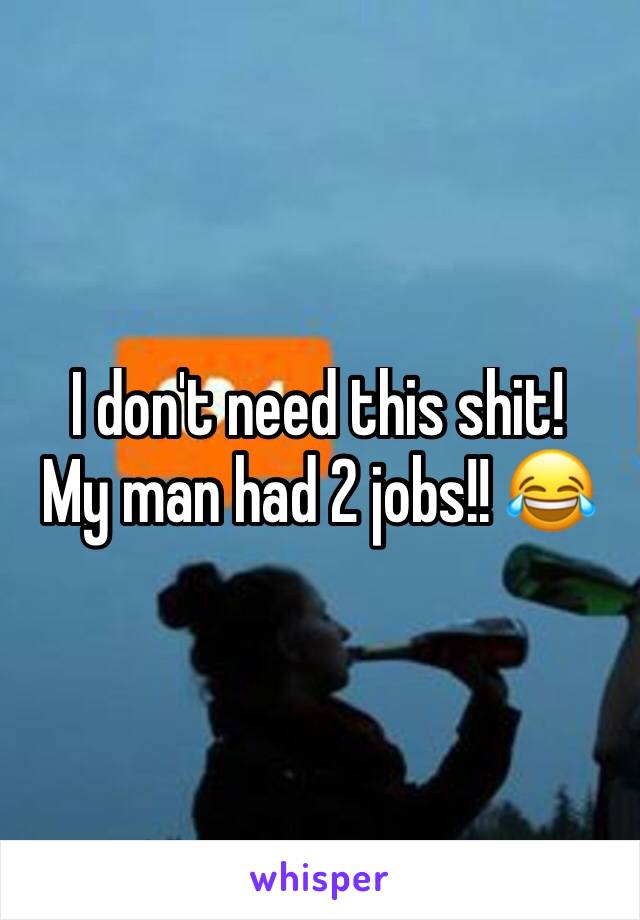 I don't need this shit!
My man had 2 jobs!! 😂