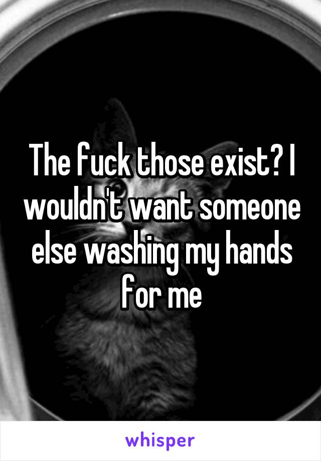 The fuck those exist? I wouldn't want someone else washing my hands for me