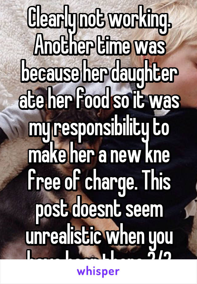 Clearly not working. Another time was because her daughter ate her food so it was my responsibility to make her a new kne free of charge. This post doesnt seem unrealistic when you have been there 2/2