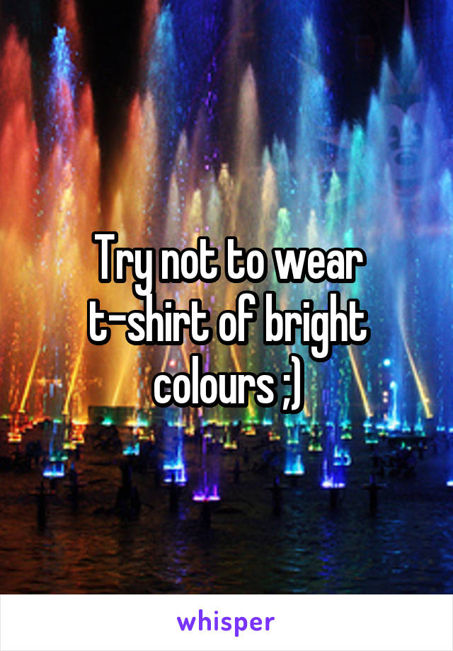 Try not to wear t-shirt of bright colours ;)