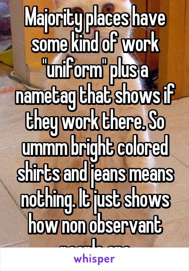 Majority places have some kind of work "uniform" plus a nametag that shows if they work there. So ummm bright colored shirts and jeans means nothing. It just shows how non observant people are