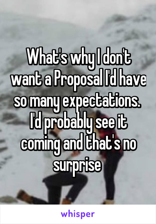 What's why I don't want a Proposal I'd have so many expectations.  I'd probably see it coming and that's no surprise 