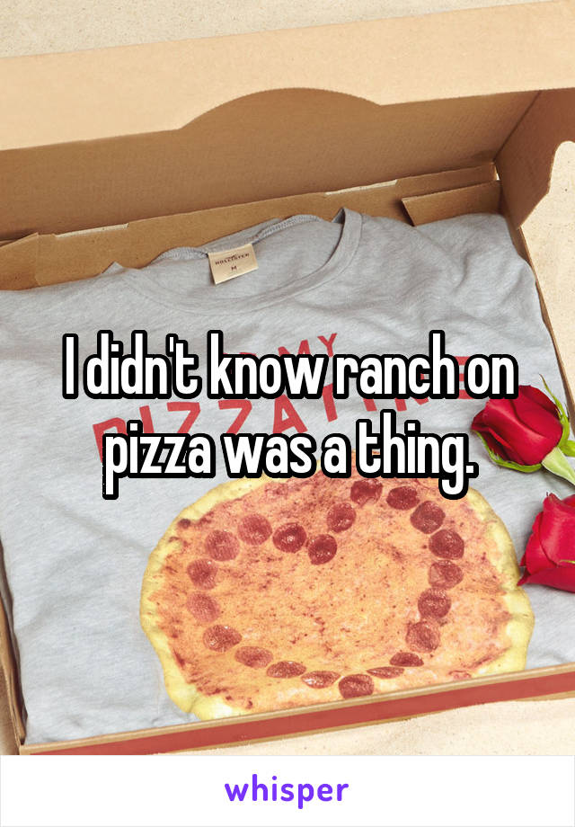 I didn't know ranch on pizza was a thing.