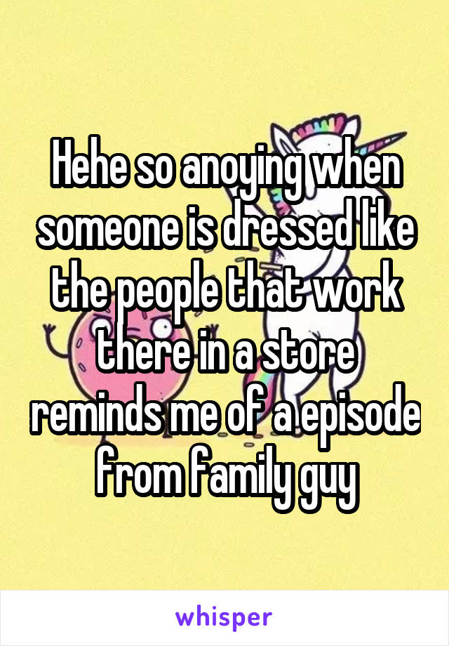 Hehe so anoying when someone is dressed like the people that work there in a store reminds me of a episode from family guy
