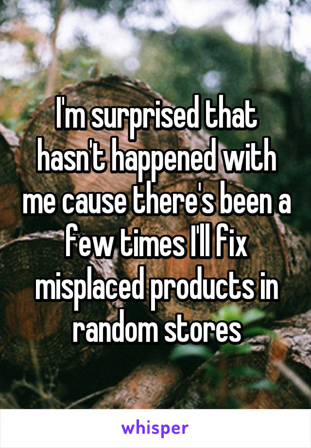 I'm surprised that hasn't happened with me cause there's been a few times I'll fix misplaced products in random stores