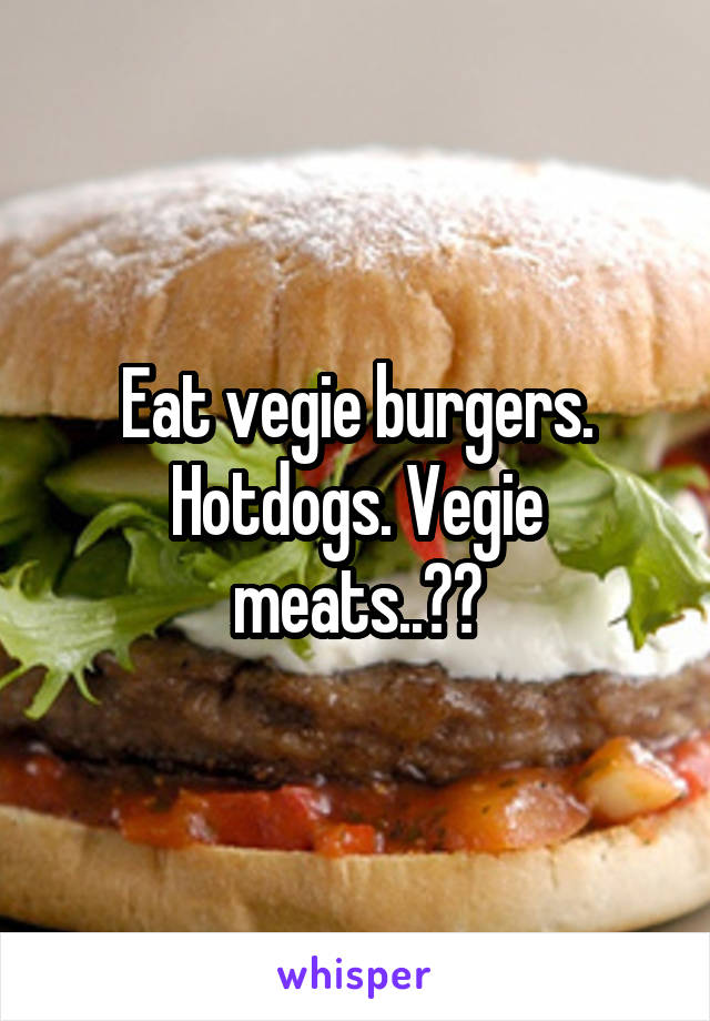 Eat vegie burgers. Hotdogs. Vegie meats..??