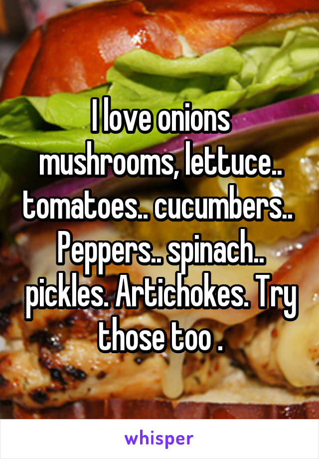 I love onions mushrooms, lettuce.. tomatoes.. cucumbers.. 
Peppers.. spinach.. pickles. Artichokes. Try those too .