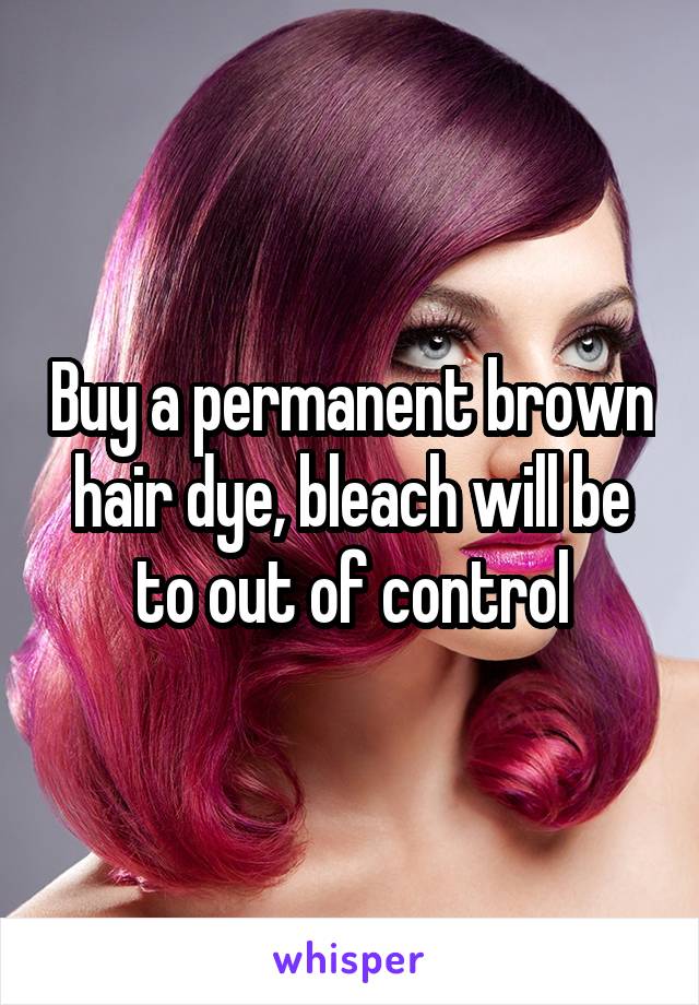 Buy a permanent brown hair dye, bleach will be to out of control