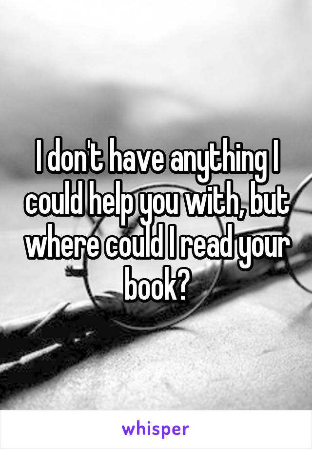 I don't have anything I could help you with, but where could I read your book?