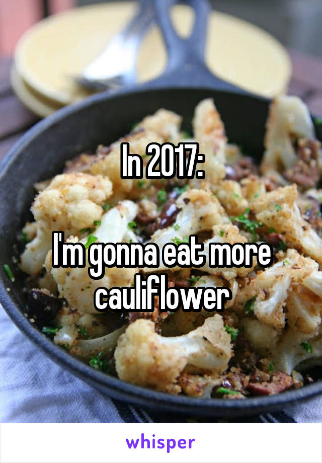 In 2017:

I'm gonna eat more cauliflower