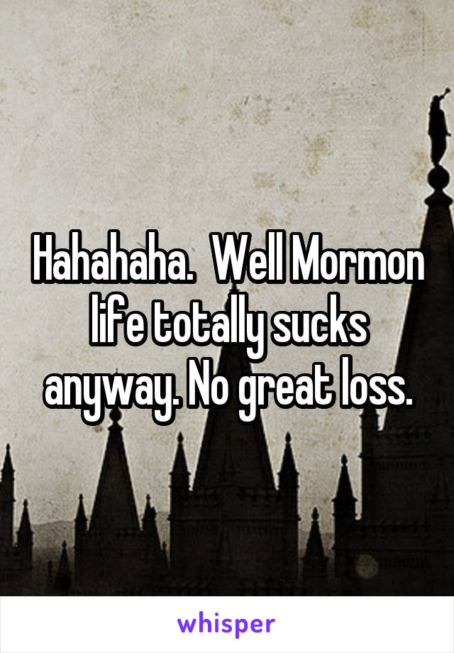 Hahahaha.  Well Mormon life totally sucks anyway. No great loss.