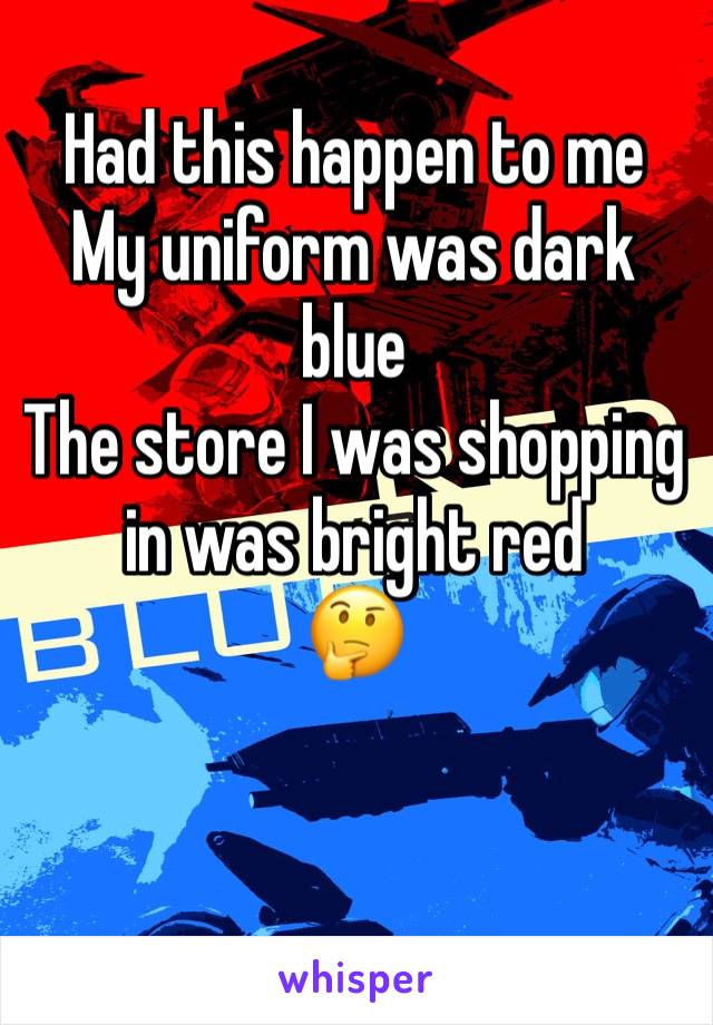 Had this happen to me 
My uniform was dark blue
The store I was shopping in was bright red 
🤔
