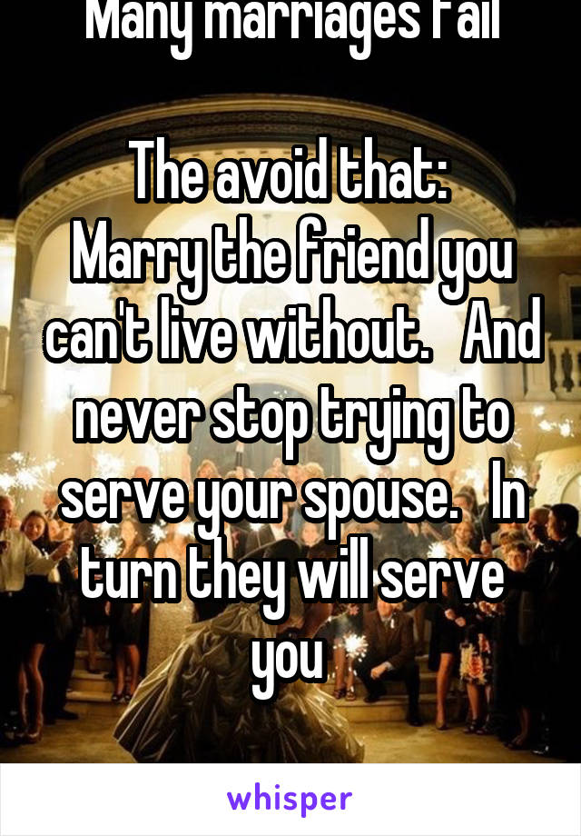 Many marriages fail

The avoid that: 
Marry the friend you can't live without.   And never stop trying to serve your spouse.   In turn they will serve you 

