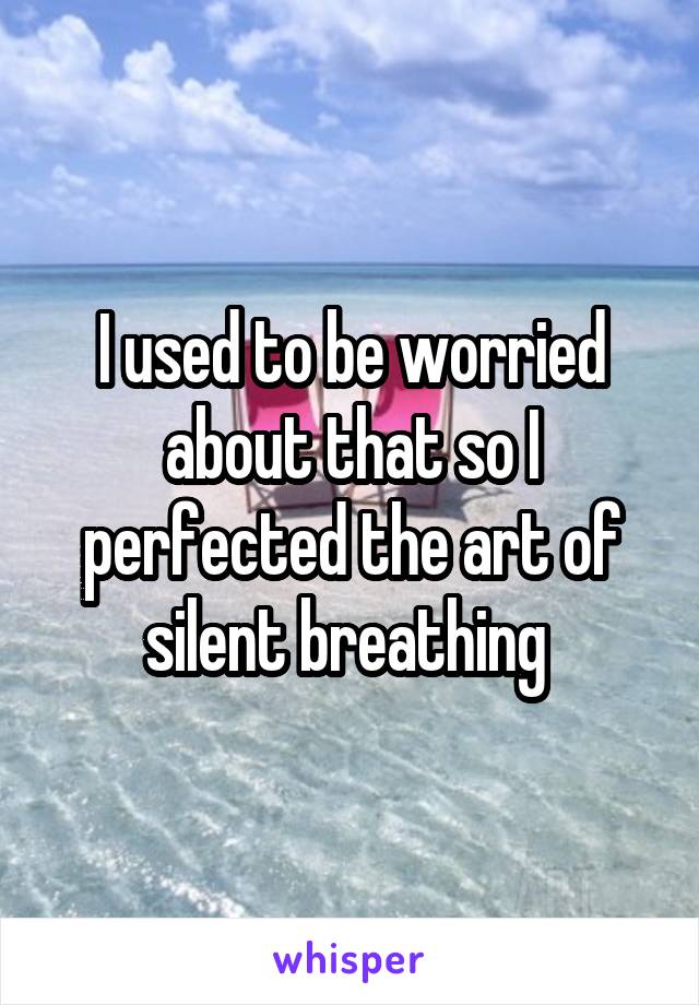 I used to be worried about that so I perfected the art of silent breathing 