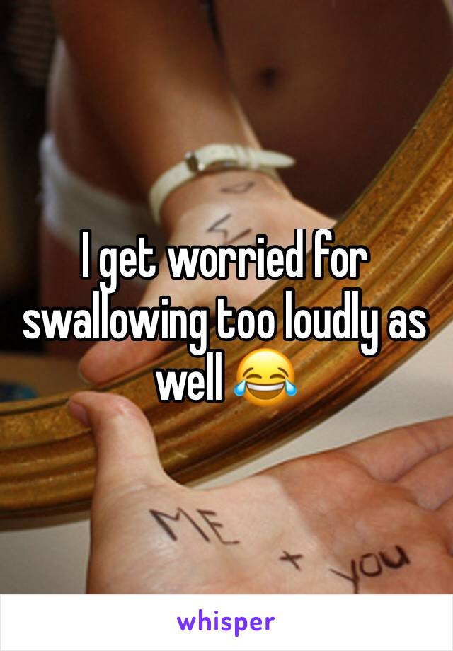 I get worried for swallowing too loudly as well 😂