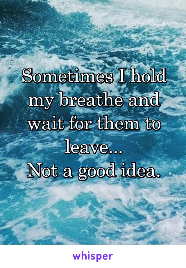 Sometimes I hold my breathe and wait for them to leave...
Not a good idea.
