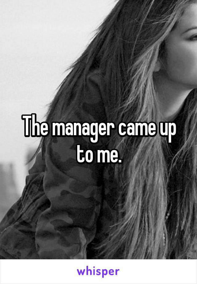 The manager came up to me.