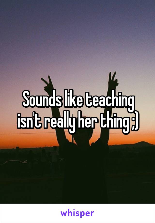 Sounds like teaching isn't really her thing ;)