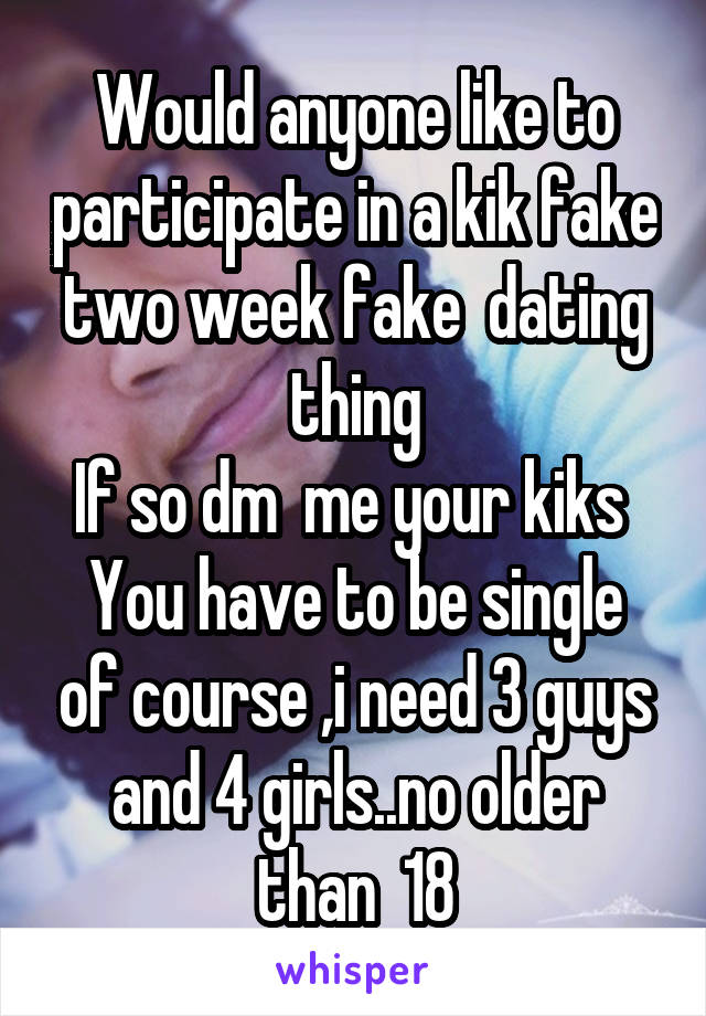 Would anyone like to participate in a kik fake two week fake  dating thing
If so dm  me your kiks 
You have to be single of course ,i need 3 guys and 4 girls..no older than  18