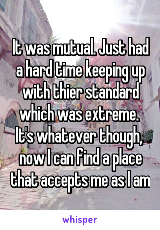 It was mutual. Just had a hard time keeping up with thier standard which was extreme.  It's whatever though,  now I can find a place that accepts me as I am