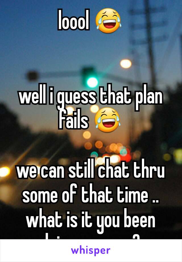 loool 😂


well i guess that plan fails 😂

we can still chat thru some of that time .. what is it you been doing anyway?