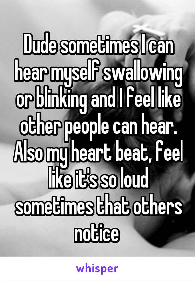 Dude sometimes I can hear myself swallowing or blinking and I feel like other people can hear. Also my heart beat, feel like it's so loud sometimes that others notice 