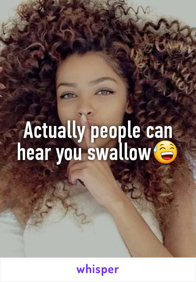 Actually people can hear you swallow😅